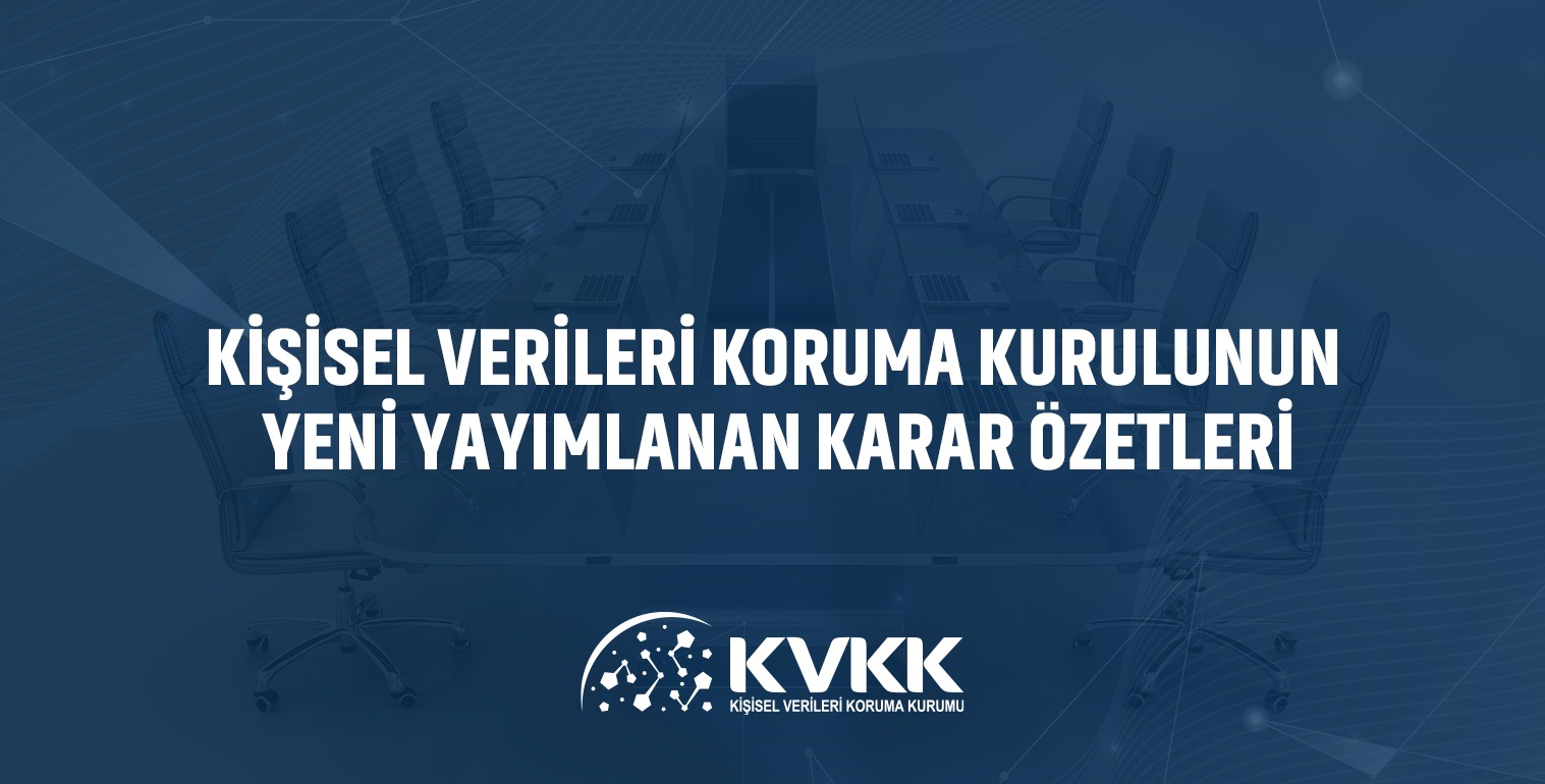 Kişisel Verileri Koruma Kurulu'nun Yeni Yayımlanan Karar Özetleri